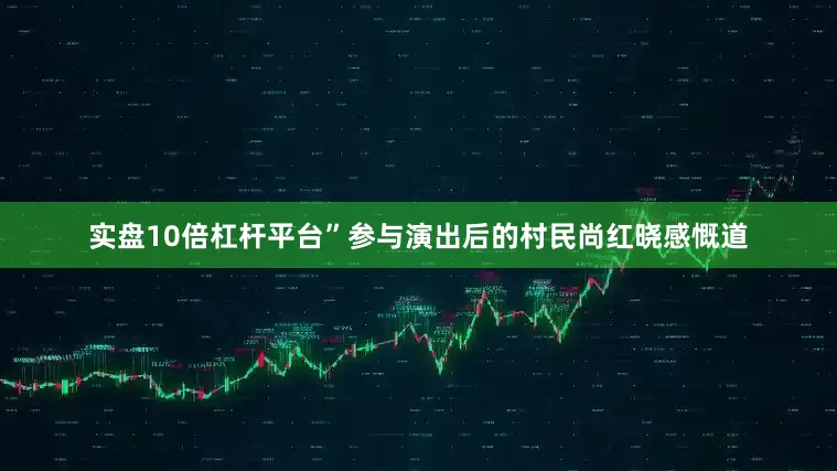 实盘10倍杠杆平台”参与演出后的村民尚红晓感慨道