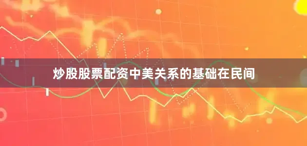 炒股股票配资中美关系的基础在民间