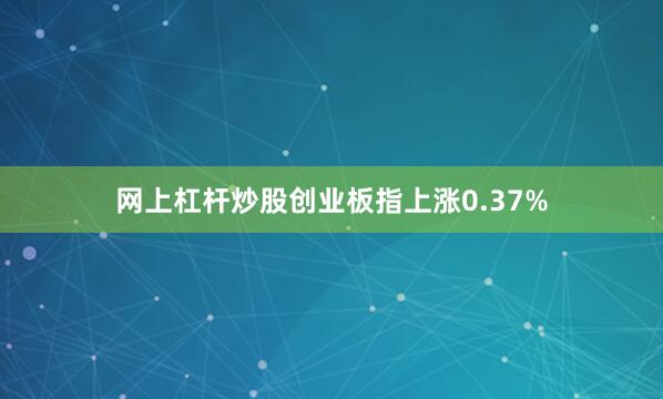 网上杠杆炒股创业板指上涨0.37%