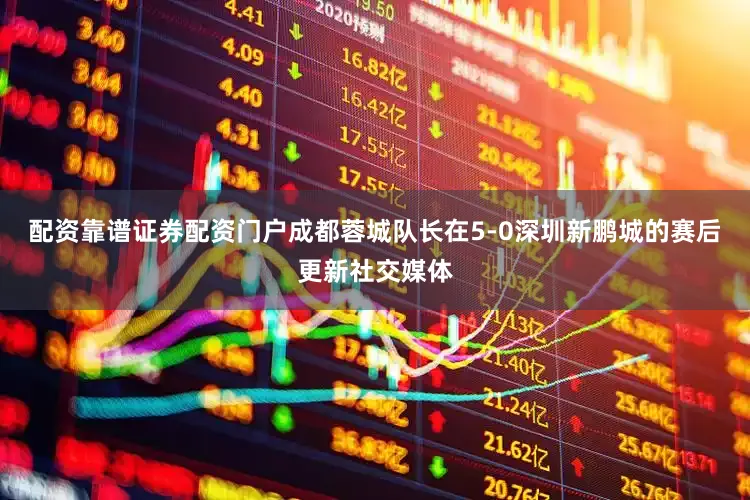 配资靠谱证券配资门户成都蓉城队长在5-0深圳新鹏城的赛后更新社交媒体