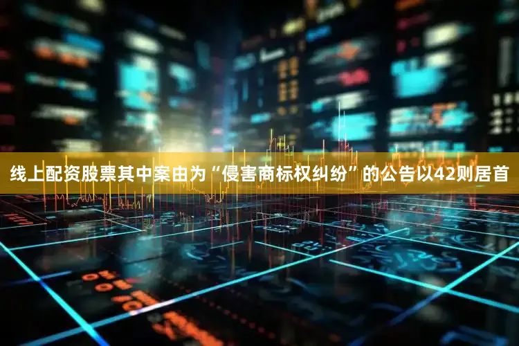 线上配资股票其中案由为“侵害商标权纠纷”的公告以42则居首
