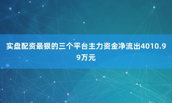 实盘配资最狠的三个平台主力资金净流出4010.99万元