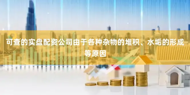 可查的实盘配资公司由于各种杂物的堆积、水垢的形成等原因
