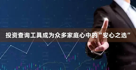 投资查询工具成为众多家庭心中的“安心之选”