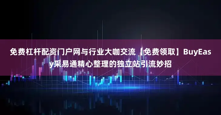 免费杠杆配资门户网与行业大咖交流【免费领取】BuyEasy采易通精心整理的独立站引流妙招