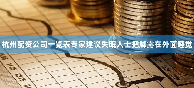 杭州配资公司一览表专家建议失眠人士把脚露在外面睡觉