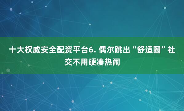 十大权威安全配资平台6. 偶尔跳出“舒适圈”社交不用硬凑热闹