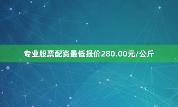 专业股票配资最低报价280.00元/公斤