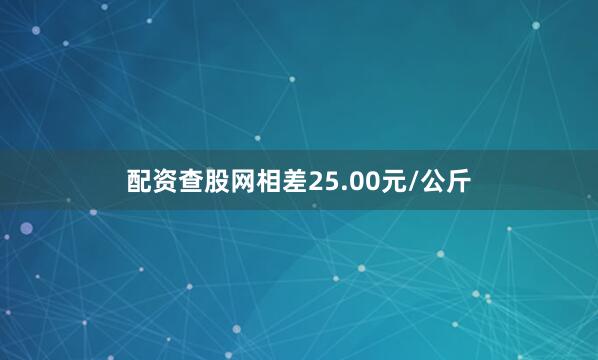 配资查股网相差25.00元/公斤