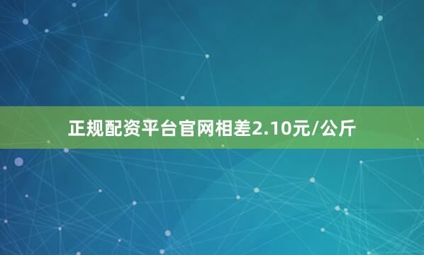 正规配资平台官网相差2.10元/公斤