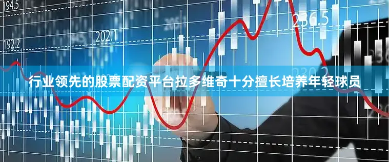 行业领先的股票配资平台拉多维奇十分擅长培养年轻球员