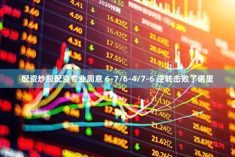 配资炒股配资专业周意 6-7/6-4/7-6 逆转击败了诺里