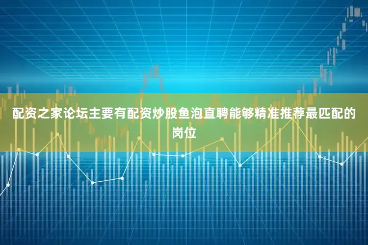 配资之家论坛主要有配资炒股鱼泡直聘能够精准推荐最匹配的岗位