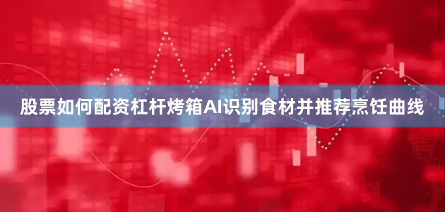 股票如何配资杠杆烤箱AI识别食材并推荐烹饪曲线