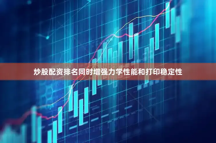 炒股配资排名同时增强力学性能和打印稳定性